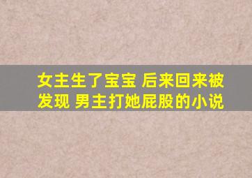 女主生了宝宝 后来回来被发现 男主打她屁股的小说